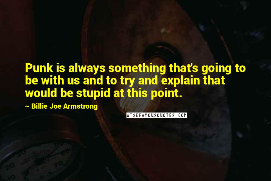 Billie Joe Armstrong Quotes: Punk is always something that's going to be with us and to try and explain that would be stupid at this point.