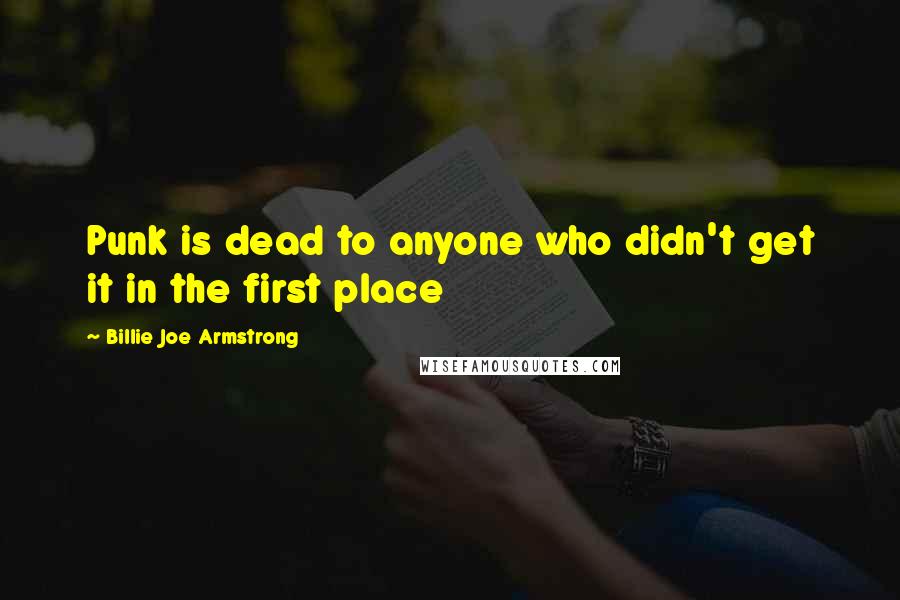 Billie Joe Armstrong Quotes: Punk is dead to anyone who didn't get it in the first place