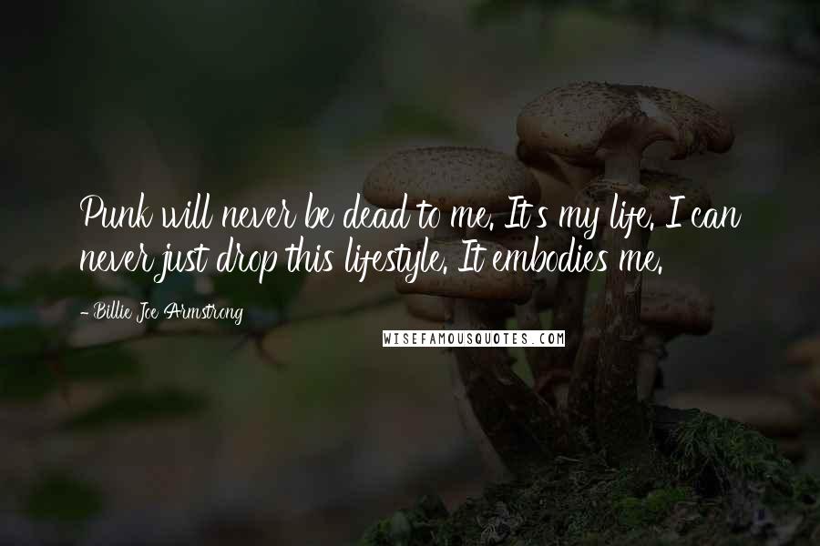 Billie Joe Armstrong Quotes: Punk will never be dead to me. It's my life. I can never just drop this lifestyle. It embodies me.