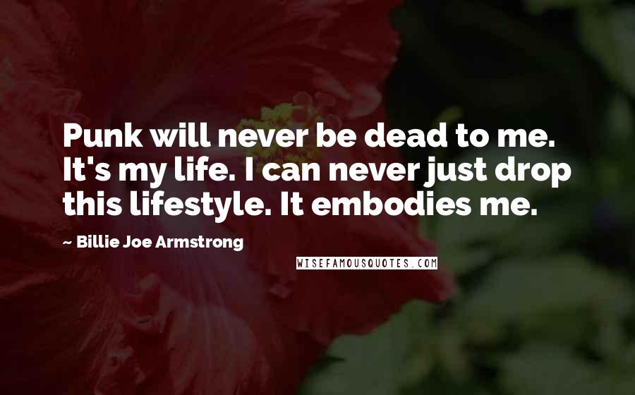 Billie Joe Armstrong Quotes: Punk will never be dead to me. It's my life. I can never just drop this lifestyle. It embodies me.