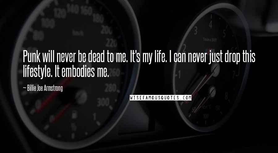 Billie Joe Armstrong Quotes: Punk will never be dead to me. It's my life. I can never just drop this lifestyle. It embodies me.