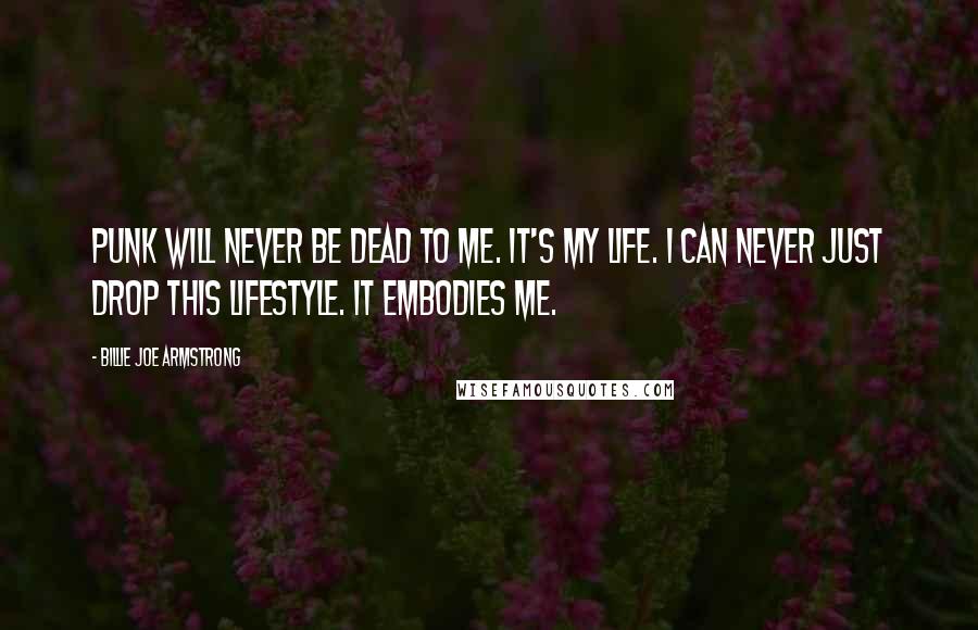 Billie Joe Armstrong Quotes: Punk will never be dead to me. It's my life. I can never just drop this lifestyle. It embodies me.