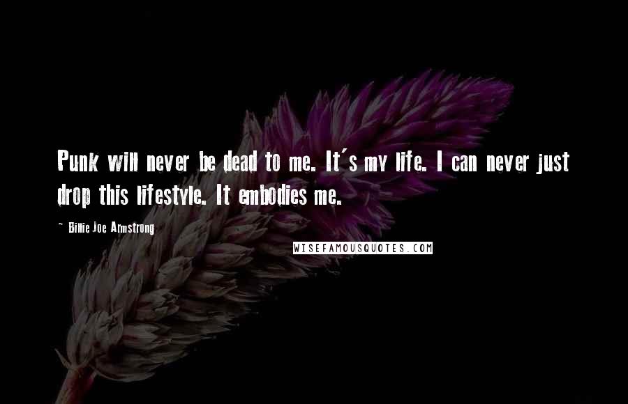 Billie Joe Armstrong Quotes: Punk will never be dead to me. It's my life. I can never just drop this lifestyle. It embodies me.