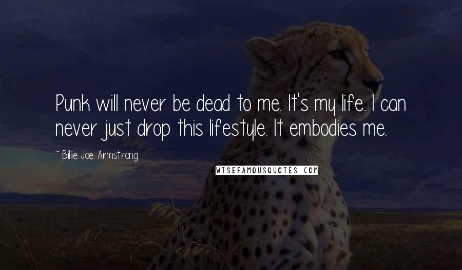 Billie Joe Armstrong Quotes: Punk will never be dead to me. It's my life. I can never just drop this lifestyle. It embodies me.