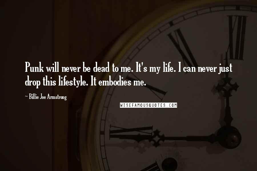 Billie Joe Armstrong Quotes: Punk will never be dead to me. It's my life. I can never just drop this lifestyle. It embodies me.