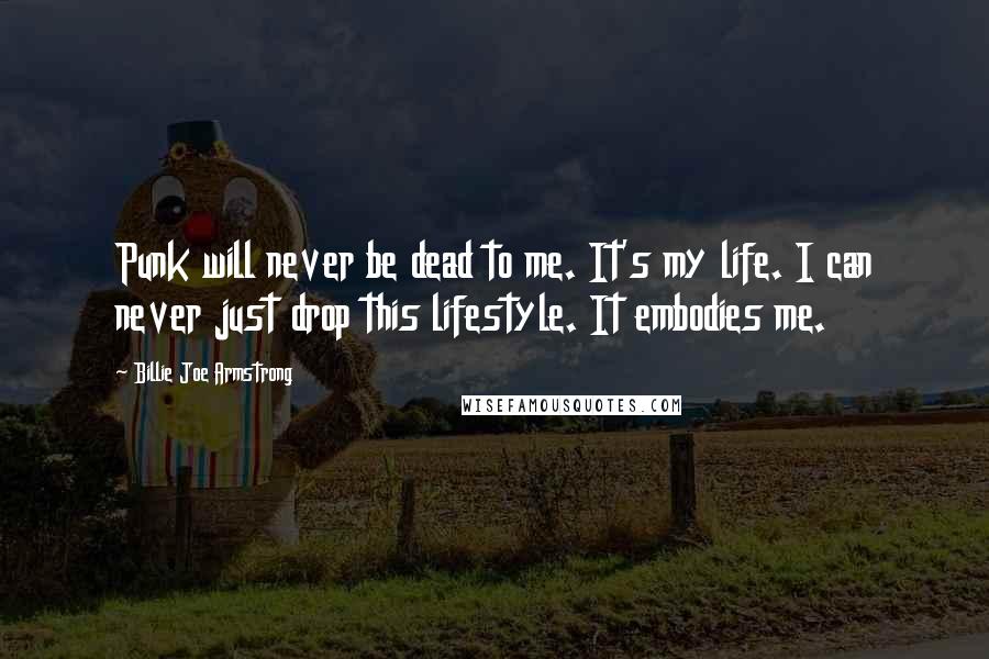Billie Joe Armstrong Quotes: Punk will never be dead to me. It's my life. I can never just drop this lifestyle. It embodies me.