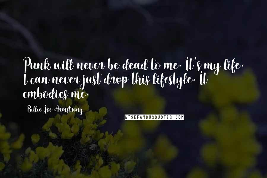 Billie Joe Armstrong Quotes: Punk will never be dead to me. It's my life. I can never just drop this lifestyle. It embodies me.