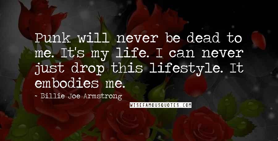 Billie Joe Armstrong Quotes: Punk will never be dead to me. It's my life. I can never just drop this lifestyle. It embodies me.