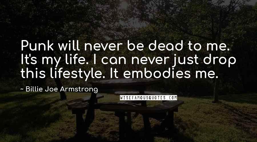 Billie Joe Armstrong Quotes: Punk will never be dead to me. It's my life. I can never just drop this lifestyle. It embodies me.