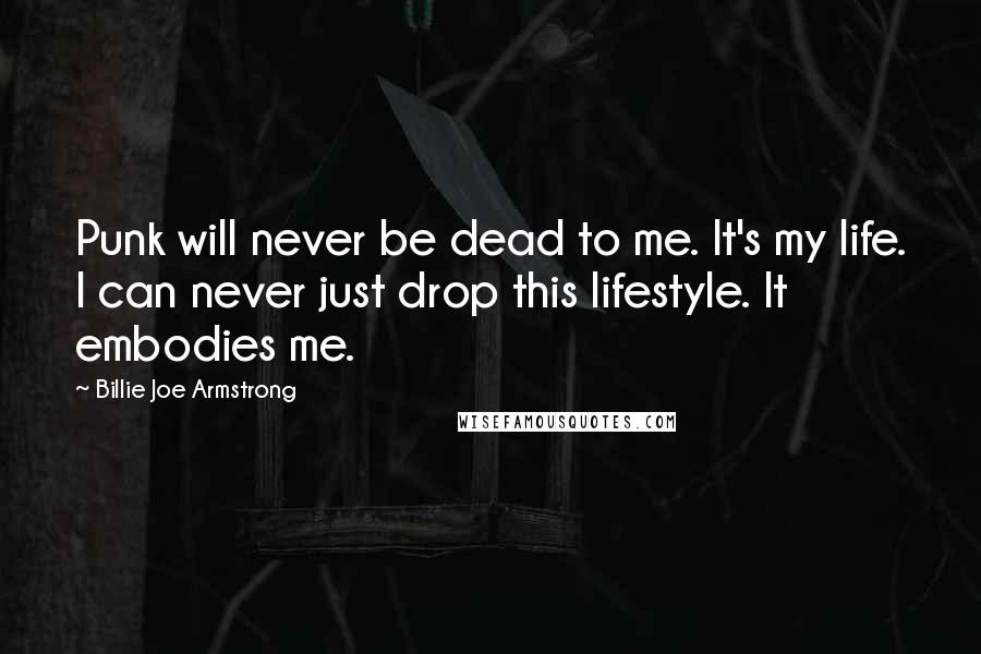 Billie Joe Armstrong Quotes: Punk will never be dead to me. It's my life. I can never just drop this lifestyle. It embodies me.