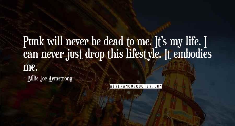 Billie Joe Armstrong Quotes: Punk will never be dead to me. It's my life. I can never just drop this lifestyle. It embodies me.