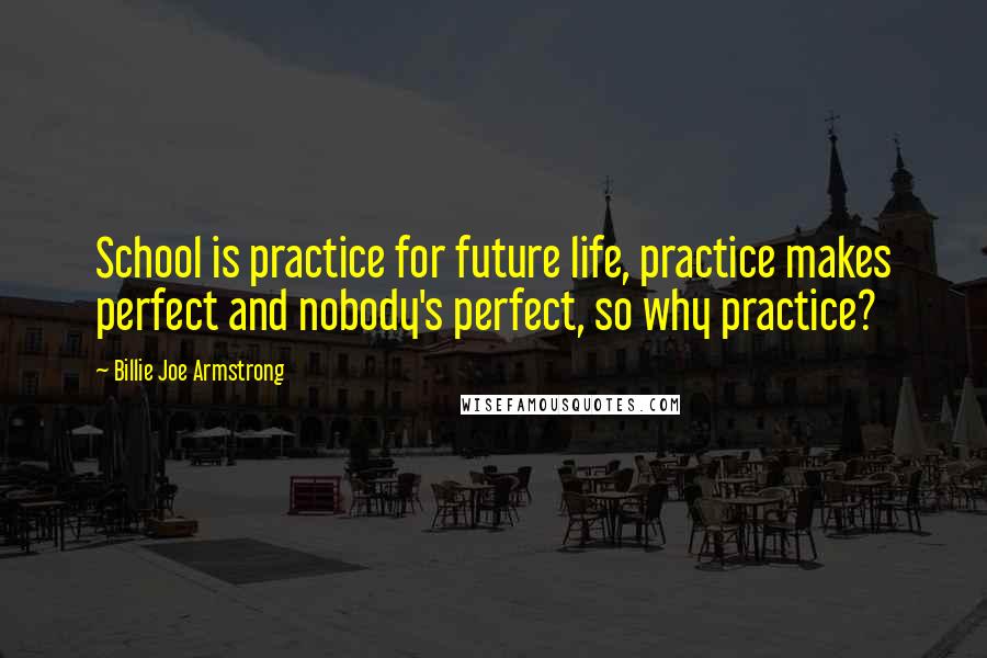 Billie Joe Armstrong Quotes: School is practice for future life, practice makes perfect and nobody's perfect, so why practice?