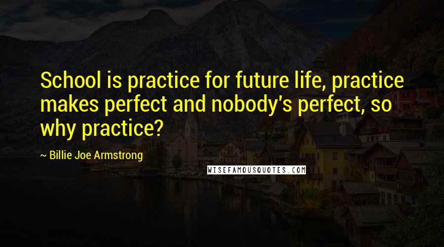 Billie Joe Armstrong Quotes: School is practice for future life, practice makes perfect and nobody's perfect, so why practice?