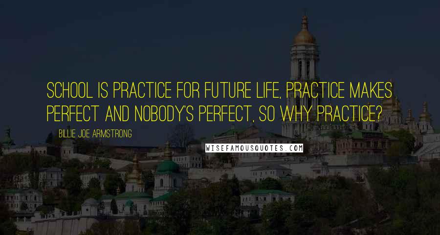 Billie Joe Armstrong Quotes: School is practice for future life, practice makes perfect and nobody's perfect, so why practice?