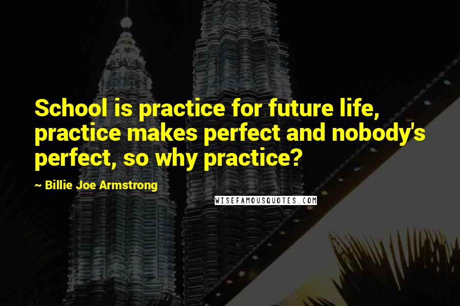 Billie Joe Armstrong Quotes: School is practice for future life, practice makes perfect and nobody's perfect, so why practice?