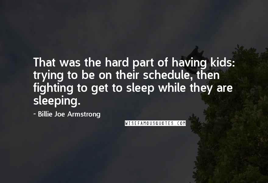 Billie Joe Armstrong Quotes: That was the hard part of having kids: trying to be on their schedule, then fighting to get to sleep while they are sleeping.