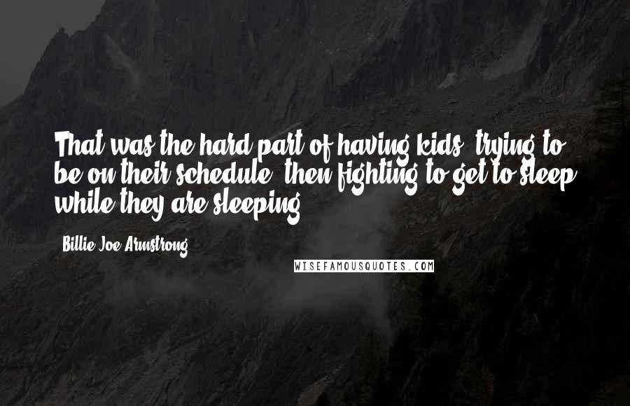 Billie Joe Armstrong Quotes: That was the hard part of having kids: trying to be on their schedule, then fighting to get to sleep while they are sleeping.