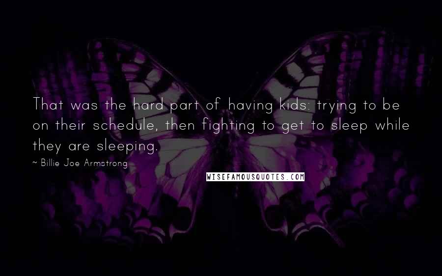 Billie Joe Armstrong Quotes: That was the hard part of having kids: trying to be on their schedule, then fighting to get to sleep while they are sleeping.