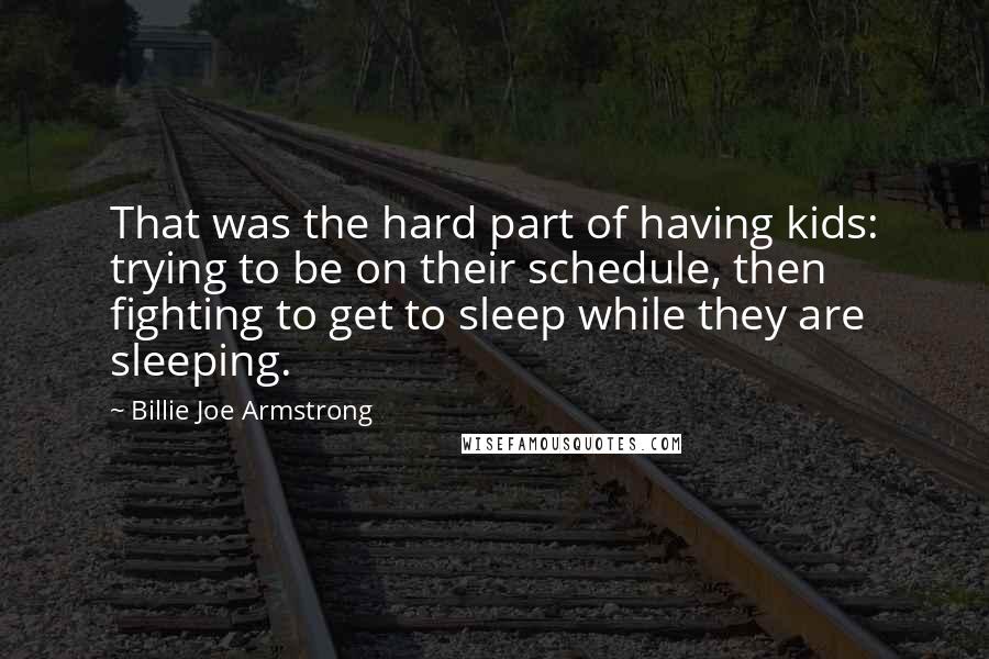 Billie Joe Armstrong Quotes: That was the hard part of having kids: trying to be on their schedule, then fighting to get to sleep while they are sleeping.