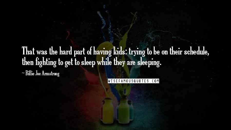 Billie Joe Armstrong Quotes: That was the hard part of having kids: trying to be on their schedule, then fighting to get to sleep while they are sleeping.