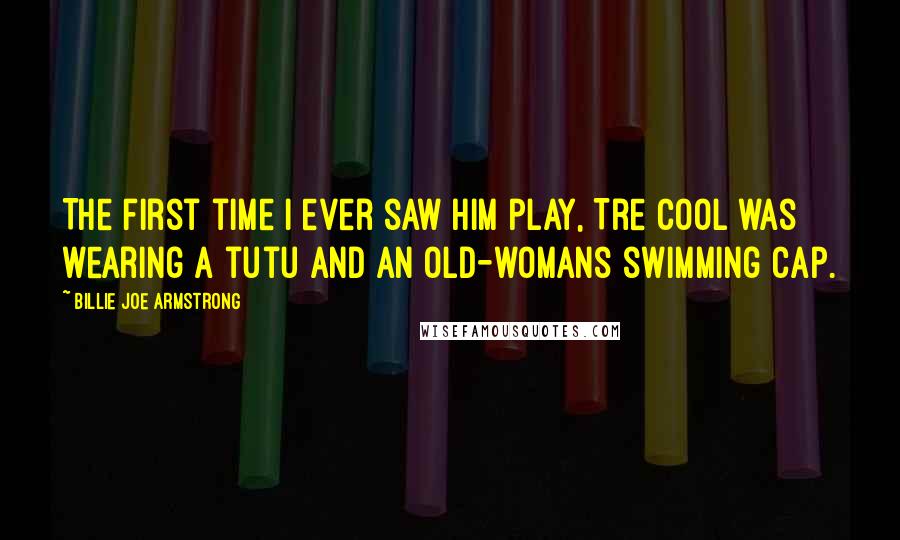 Billie Joe Armstrong Quotes: The first time I ever saw him play, Tre Cool was wearing a tutu and an old-womans swimming cap.