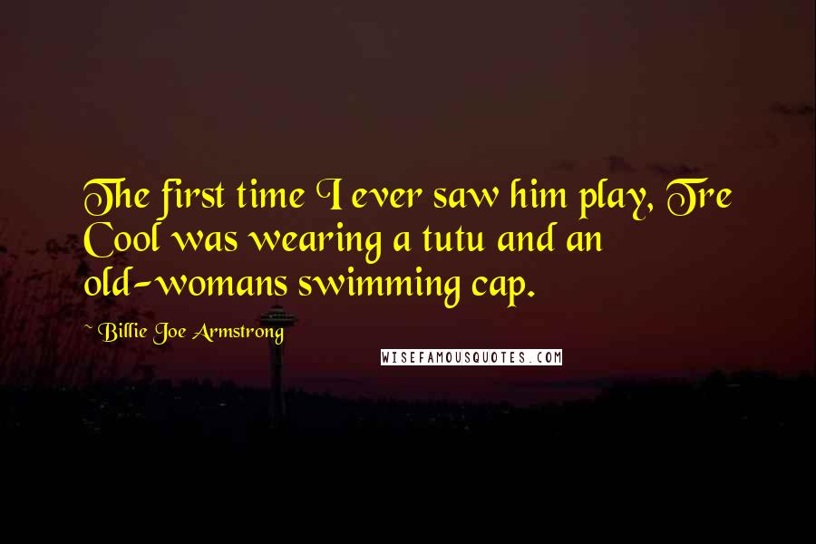 Billie Joe Armstrong Quotes: The first time I ever saw him play, Tre Cool was wearing a tutu and an old-womans swimming cap.