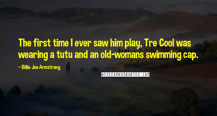 Billie Joe Armstrong Quotes: The first time I ever saw him play, Tre Cool was wearing a tutu and an old-womans swimming cap.