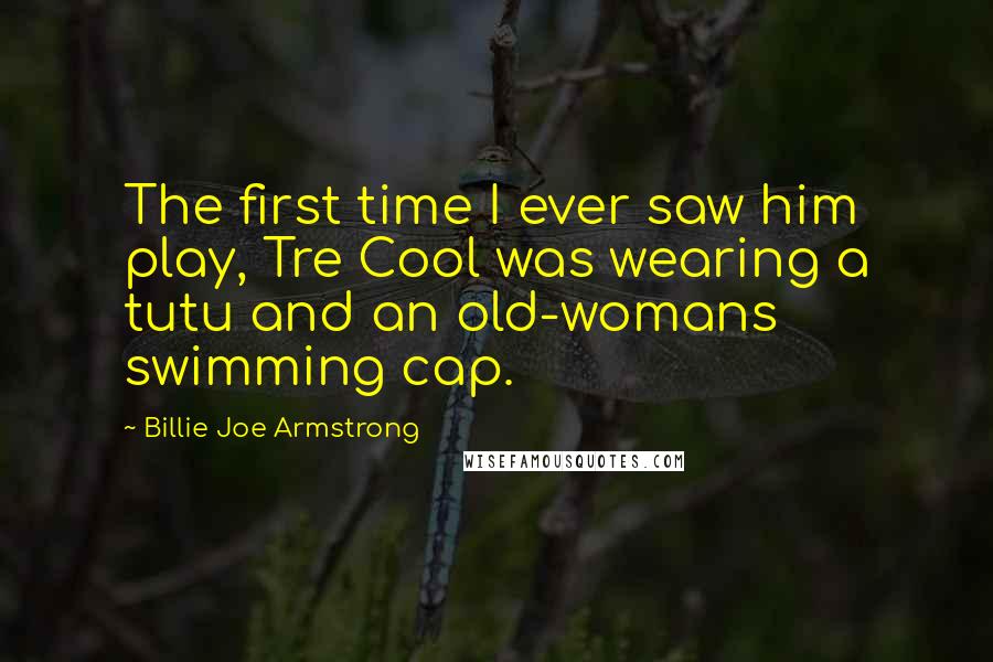 Billie Joe Armstrong Quotes: The first time I ever saw him play, Tre Cool was wearing a tutu and an old-womans swimming cap.