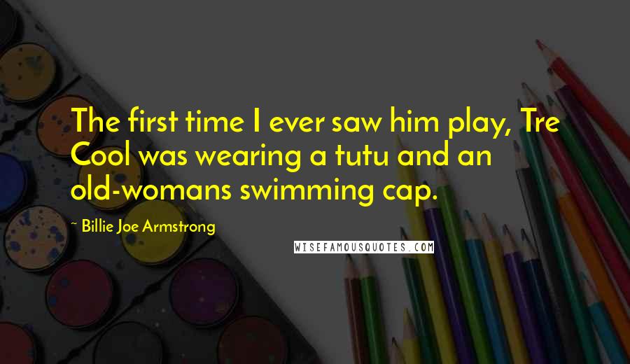 Billie Joe Armstrong Quotes: The first time I ever saw him play, Tre Cool was wearing a tutu and an old-womans swimming cap.