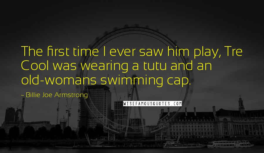 Billie Joe Armstrong Quotes: The first time I ever saw him play, Tre Cool was wearing a tutu and an old-womans swimming cap.