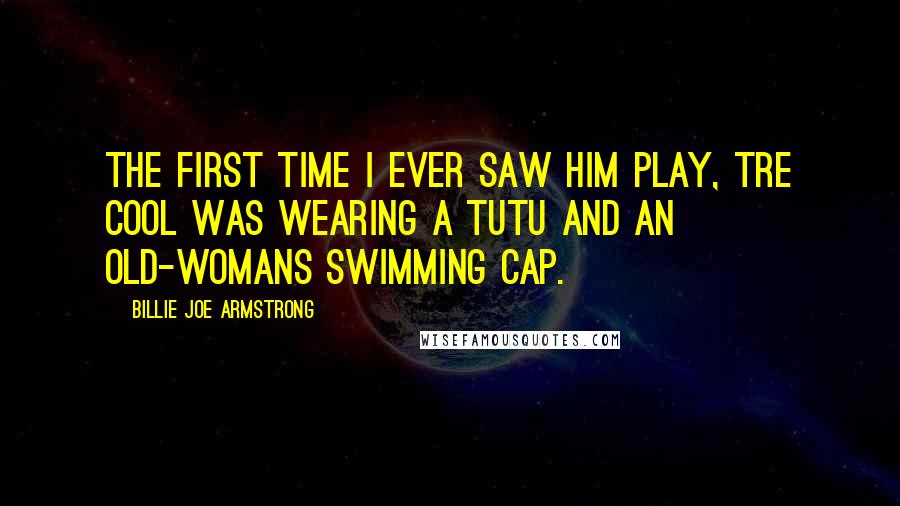 Billie Joe Armstrong Quotes: The first time I ever saw him play, Tre Cool was wearing a tutu and an old-womans swimming cap.