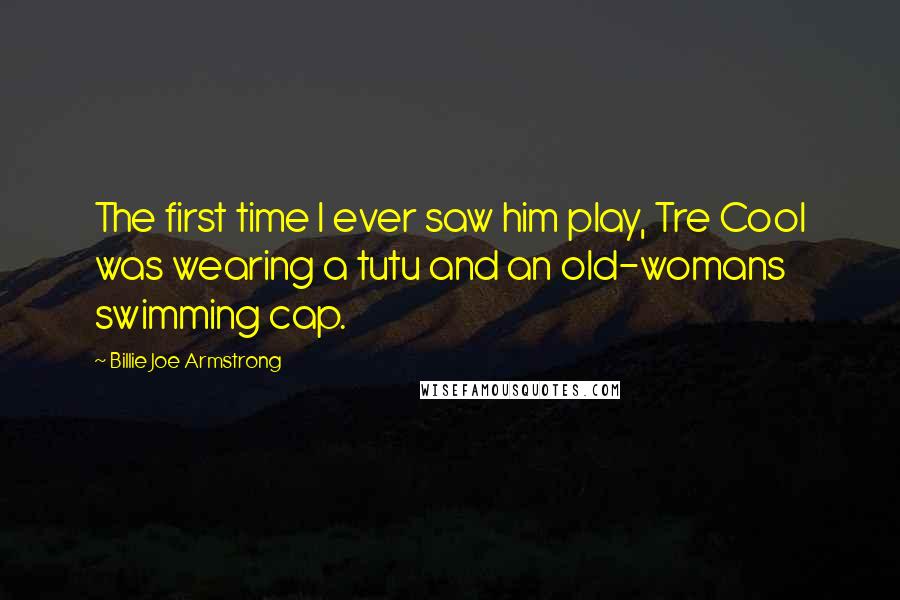 Billie Joe Armstrong Quotes: The first time I ever saw him play, Tre Cool was wearing a tutu and an old-womans swimming cap.
