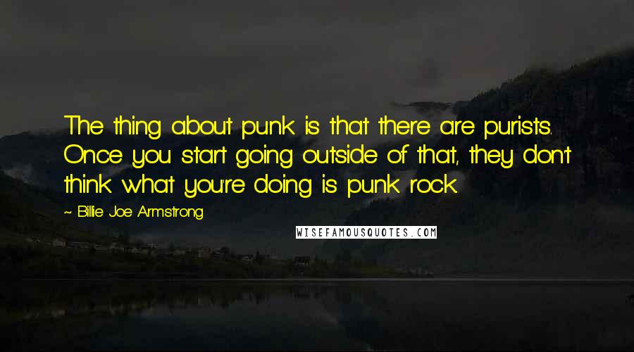 Billie Joe Armstrong Quotes: The thing about punk is that there are purists. Once you start going outside of that, they don't think what you're doing is punk rock.