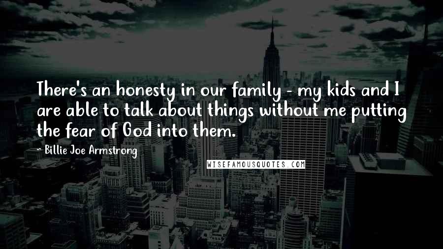 Billie Joe Armstrong Quotes: There's an honesty in our family - my kids and I are able to talk about things without me putting the fear of God into them.