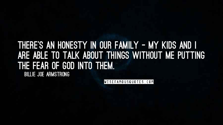 Billie Joe Armstrong Quotes: There's an honesty in our family - my kids and I are able to talk about things without me putting the fear of God into them.