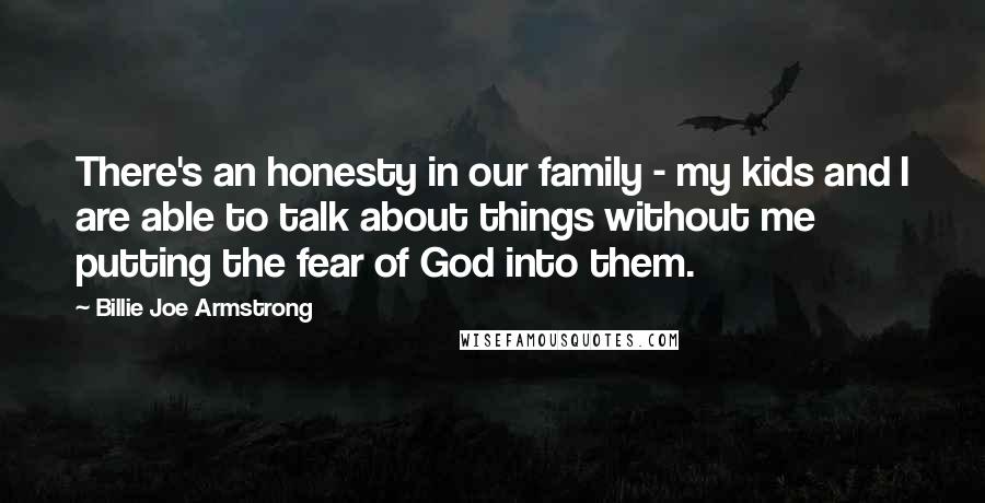 Billie Joe Armstrong Quotes: There's an honesty in our family - my kids and I are able to talk about things without me putting the fear of God into them.