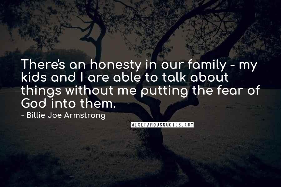 Billie Joe Armstrong Quotes: There's an honesty in our family - my kids and I are able to talk about things without me putting the fear of God into them.