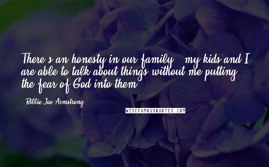 Billie Joe Armstrong Quotes: There's an honesty in our family - my kids and I are able to talk about things without me putting the fear of God into them.