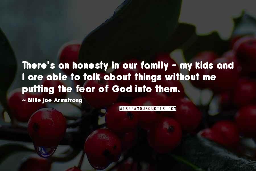 Billie Joe Armstrong Quotes: There's an honesty in our family - my kids and I are able to talk about things without me putting the fear of God into them.