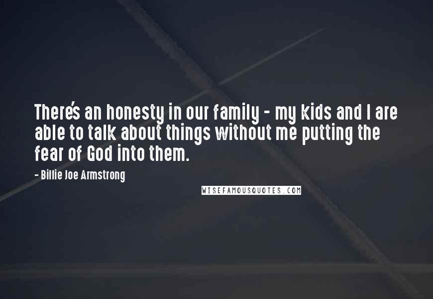 Billie Joe Armstrong Quotes: There's an honesty in our family - my kids and I are able to talk about things without me putting the fear of God into them.