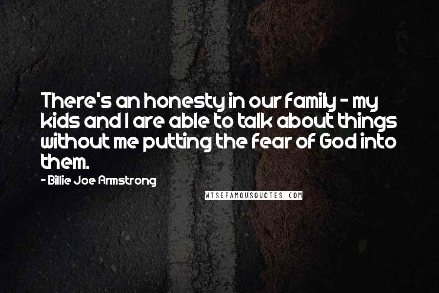 Billie Joe Armstrong Quotes: There's an honesty in our family - my kids and I are able to talk about things without me putting the fear of God into them.