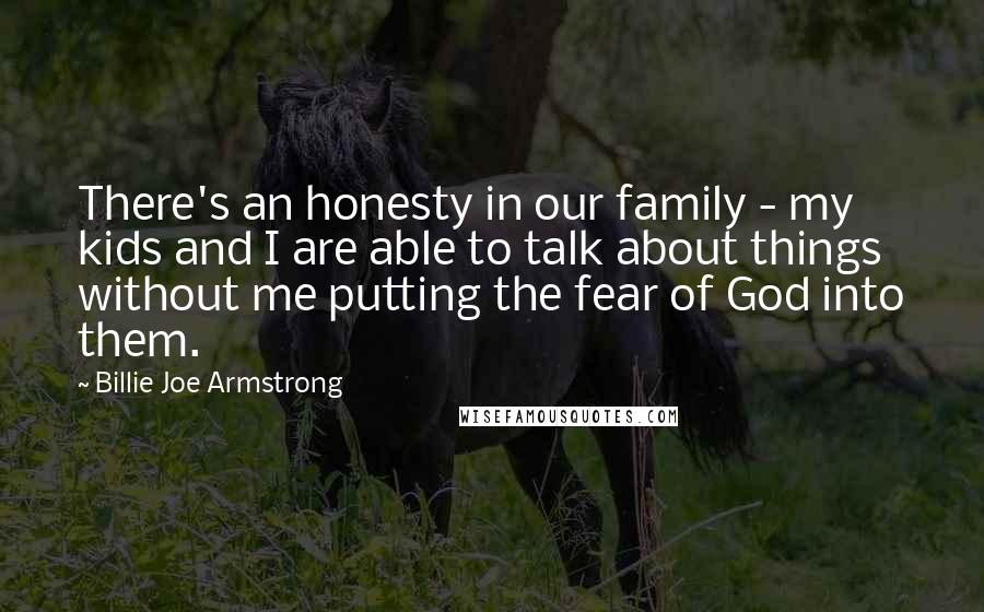 Billie Joe Armstrong Quotes: There's an honesty in our family - my kids and I are able to talk about things without me putting the fear of God into them.