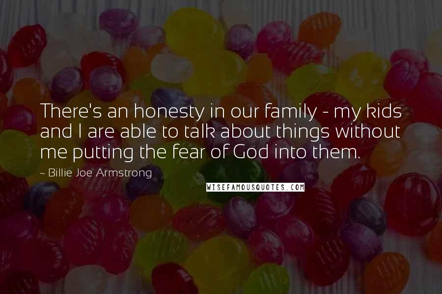 Billie Joe Armstrong Quotes: There's an honesty in our family - my kids and I are able to talk about things without me putting the fear of God into them.