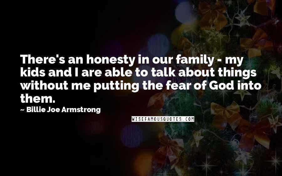 Billie Joe Armstrong Quotes: There's an honesty in our family - my kids and I are able to talk about things without me putting the fear of God into them.