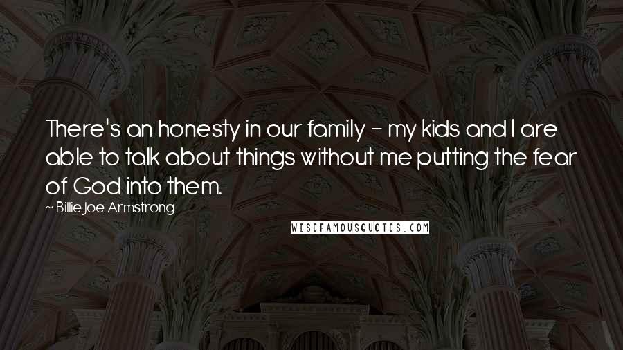 Billie Joe Armstrong Quotes: There's an honesty in our family - my kids and I are able to talk about things without me putting the fear of God into them.