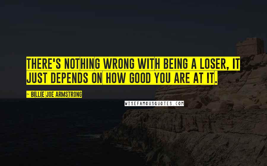 Billie Joe Armstrong Quotes: There's nothing wrong with being a loser, it just depends on how good you are at it.