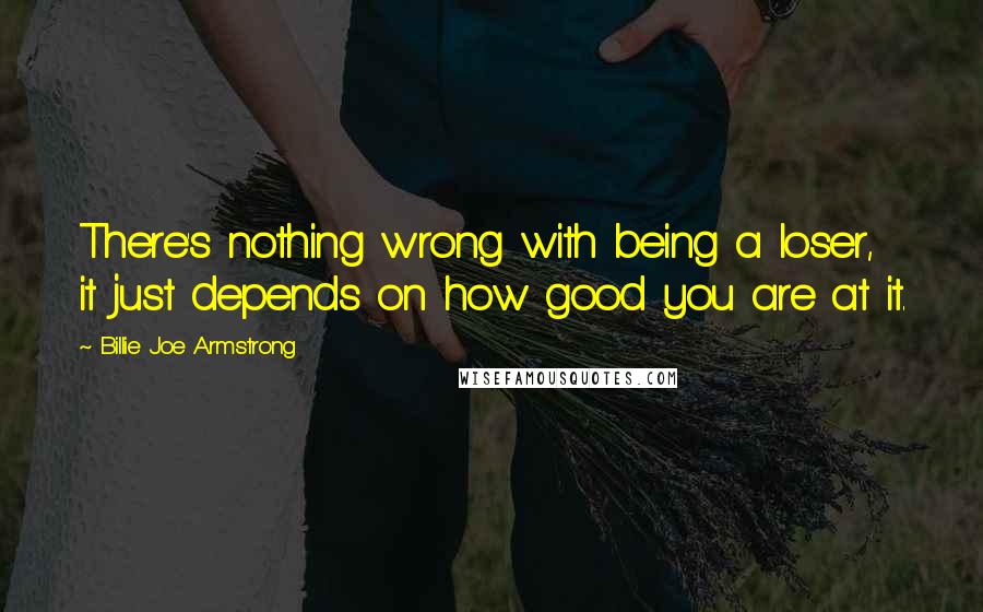 Billie Joe Armstrong Quotes: There's nothing wrong with being a loser, it just depends on how good you are at it.