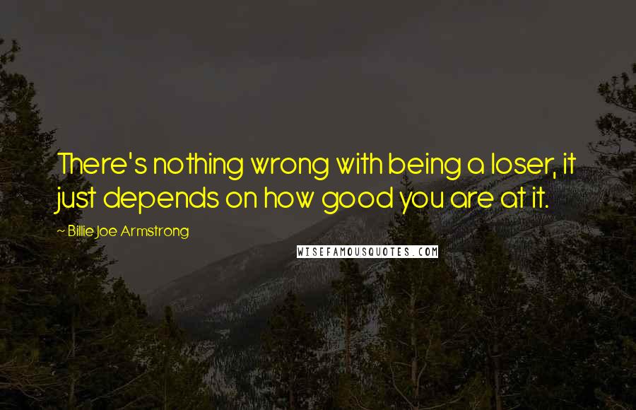 Billie Joe Armstrong Quotes: There's nothing wrong with being a loser, it just depends on how good you are at it.