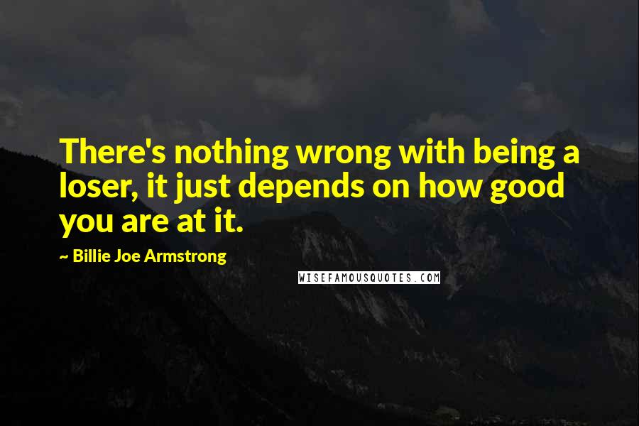 Billie Joe Armstrong Quotes: There's nothing wrong with being a loser, it just depends on how good you are at it.