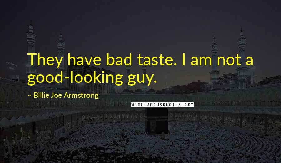 Billie Joe Armstrong Quotes: They have bad taste. I am not a good-looking guy.